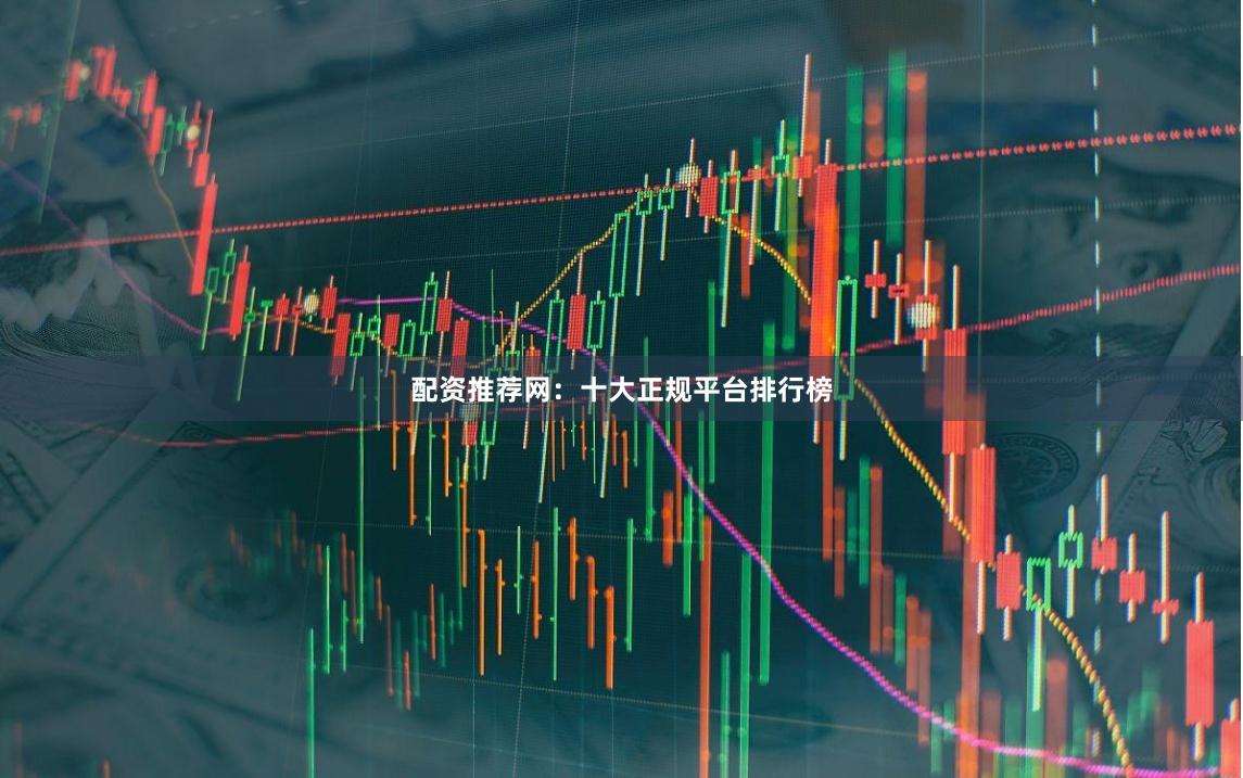 配资推荐网：十大正规平台排行榜