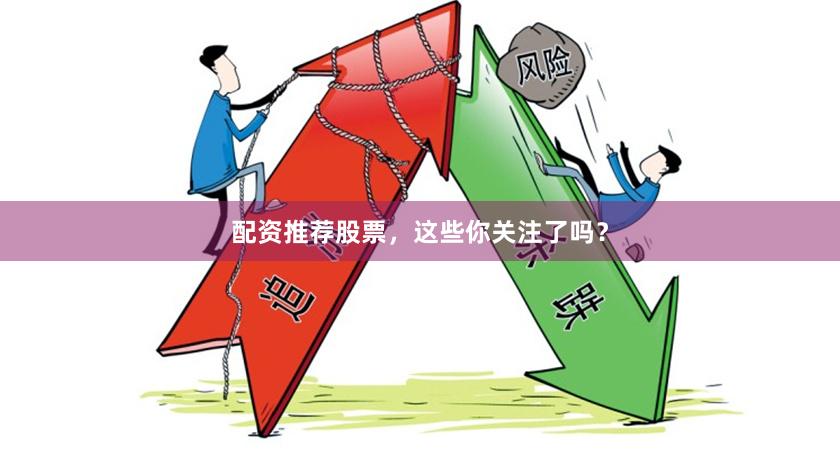 配资推荐股票，这些你关注了吗？