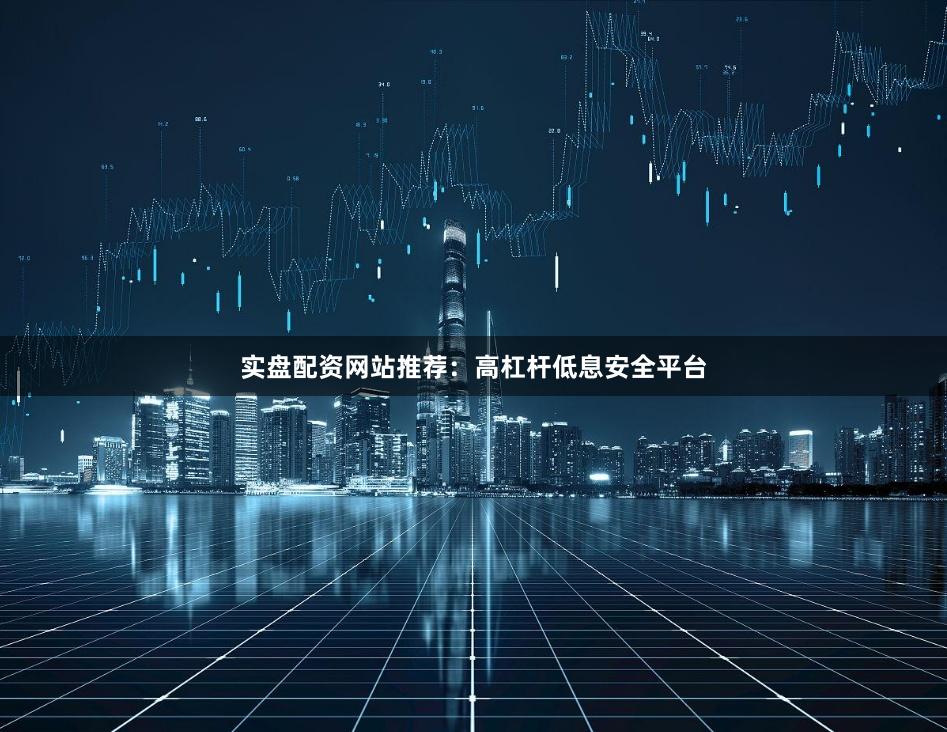 实盘配资网站推荐：高杠杆低息安全平台