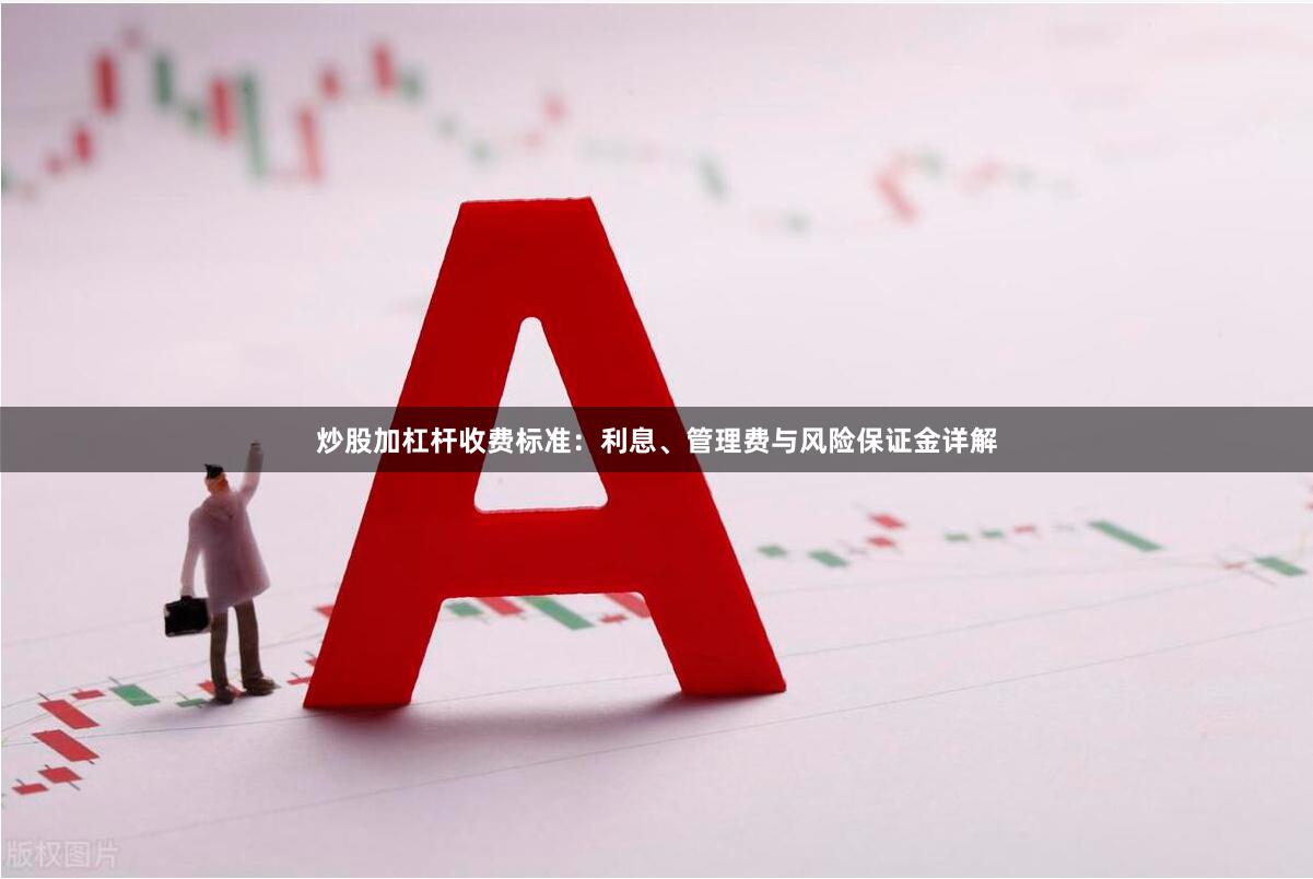 炒股加杠杆收费标准：利息、管理费与风险保证金详解