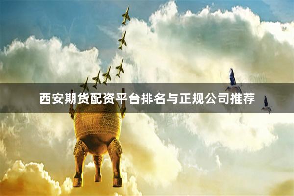 西安期货配资平台排名与正规公司推荐