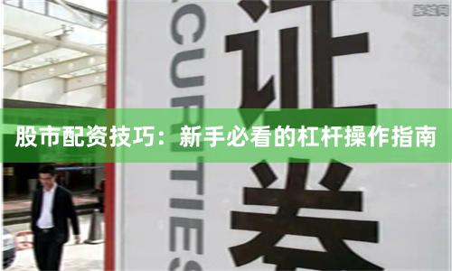股市配资技巧：新手必看的杠杆操作指南