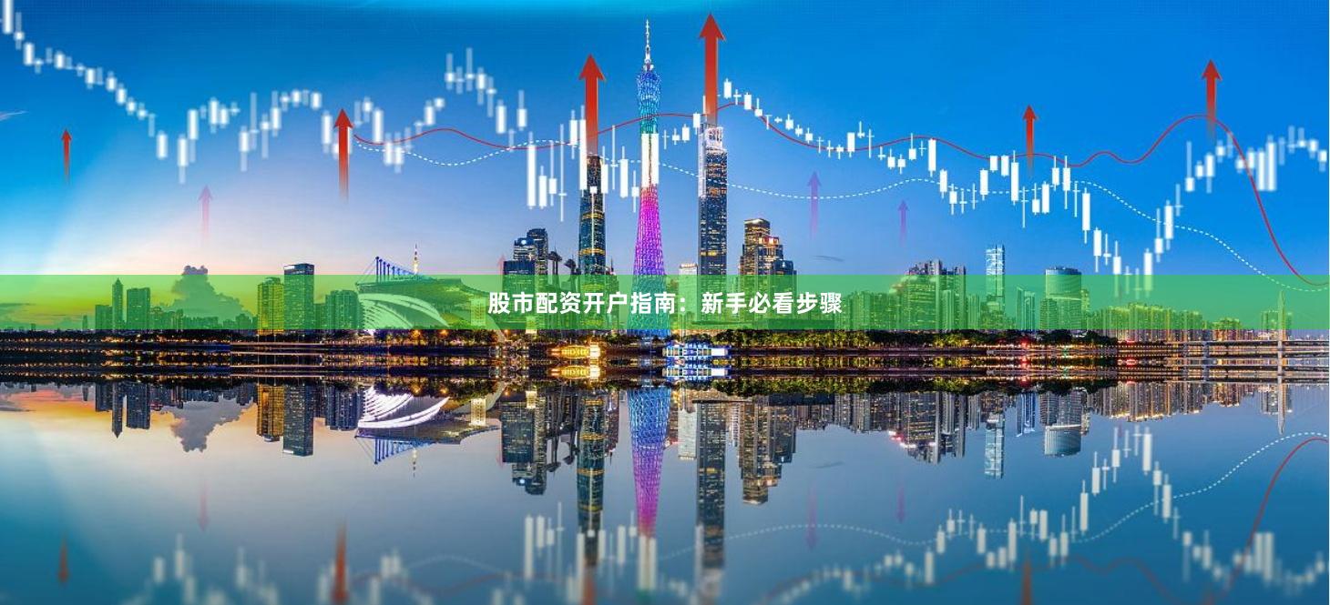 股市配资开户指南：新手必看步骤