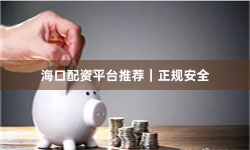 海口配资平台推荐｜正规安全