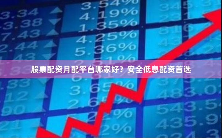 股票配资月配平台哪家好？安全低息配资首选