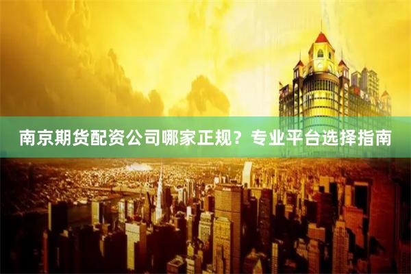 南京期货配资公司哪家正规？专业平台选择指南