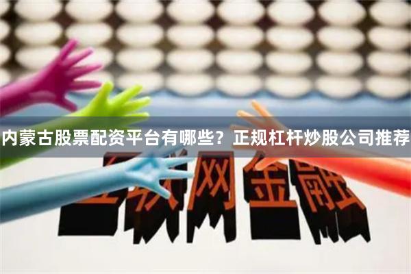 内蒙古股票配资平台有哪些？正规杠杆炒股公司推荐
