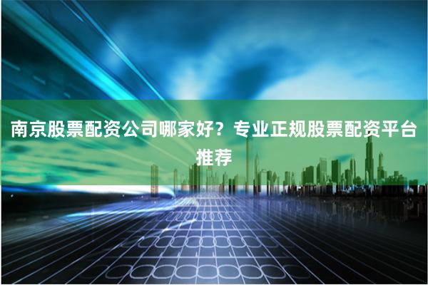 南京股票配资公司哪家好？专业正规股票配资平台推荐