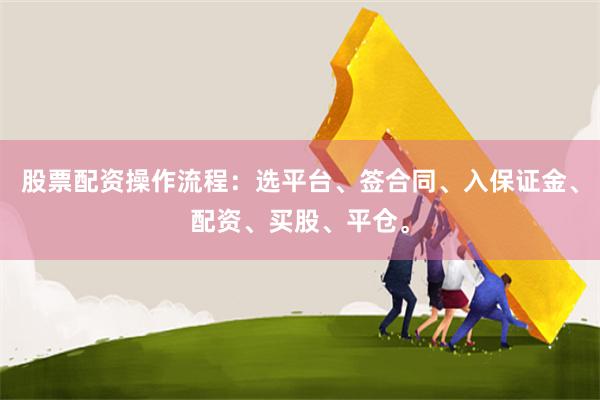 股票配资操作流程：选平台、签合同、入保证金、配资、买股、平仓。