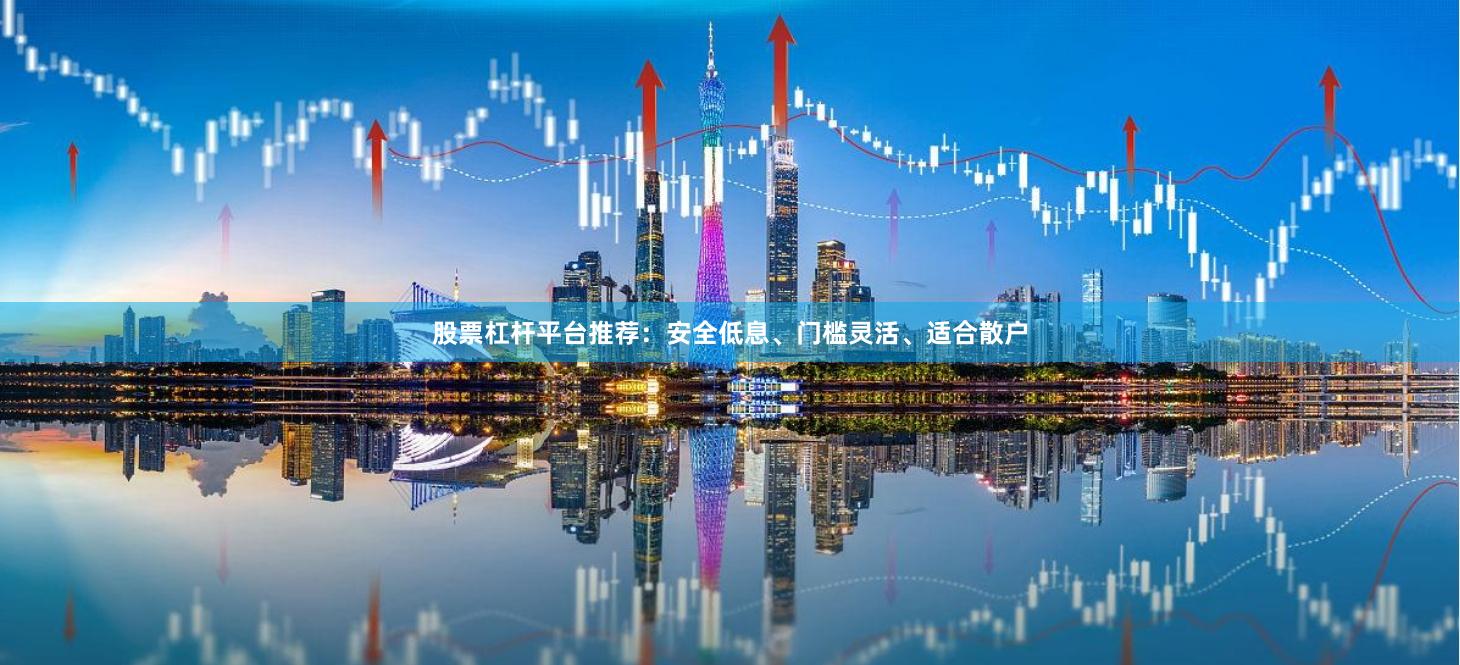 股票杠杆平台推荐:安全低息、门槛灵活、适合散户