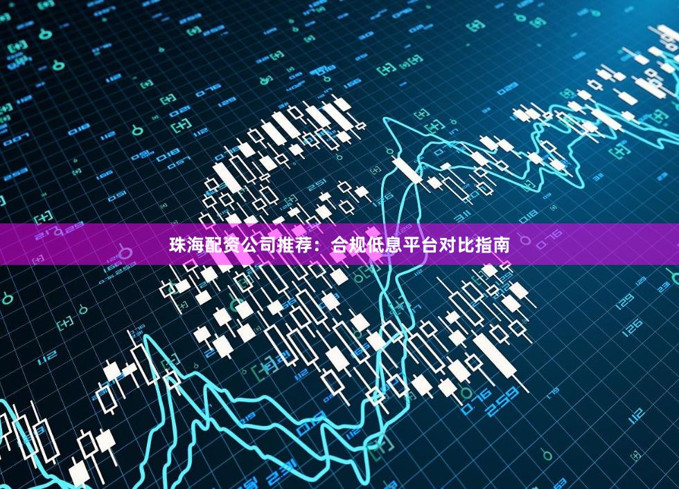 珠海配资公司推荐：合规低息平台对比指南