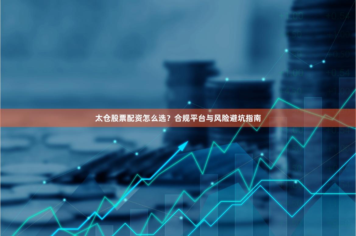 太仓股票配资怎么选？合规平台与风险避坑指南