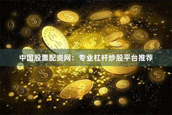 中国股票配资网：专业杠杆炒股平台推荐