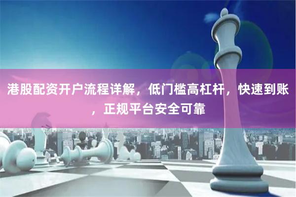 港股配资开户流程详解，低门槛高杠杆，快速到账，正规平台安全可靠
