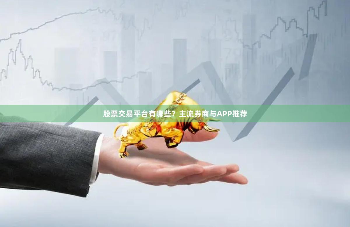 股票交易平台有哪些？主流券商与APP推荐