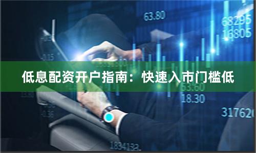 低息配资开户指南：快速入市门槛低